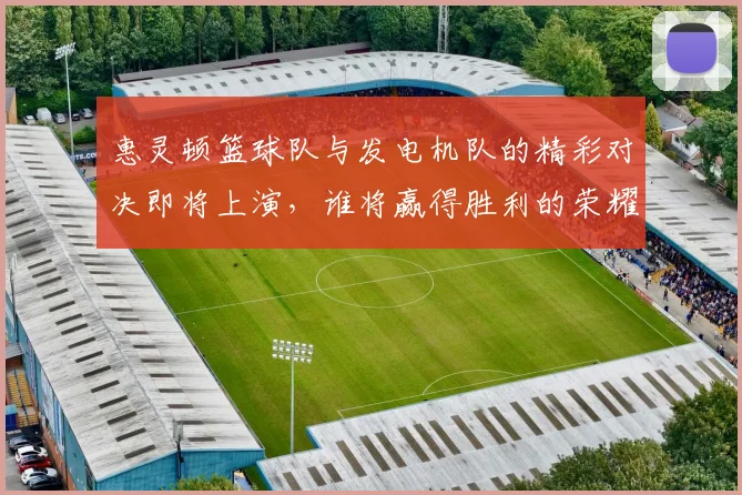 惠灵顿篮球队与发电机队的精彩对决即将上演，谁将赢得胜利的荣耀