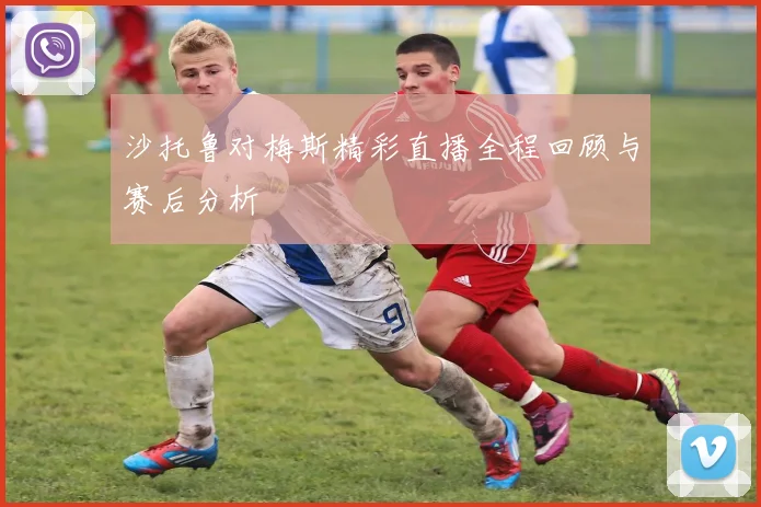 沙托鲁对梅斯精彩直播全程回顾与赛后分析