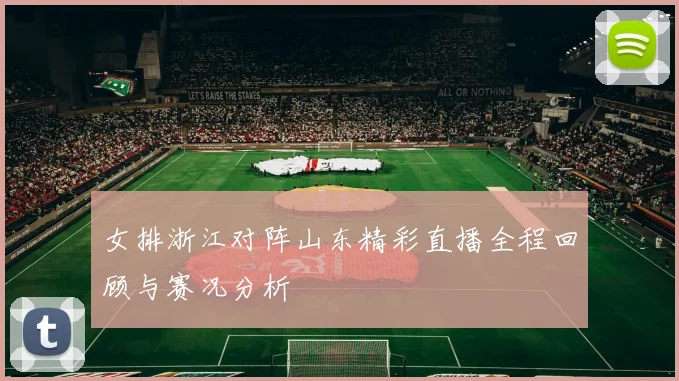 女排浙江对阵山东精彩直播全程回顾与赛况分析