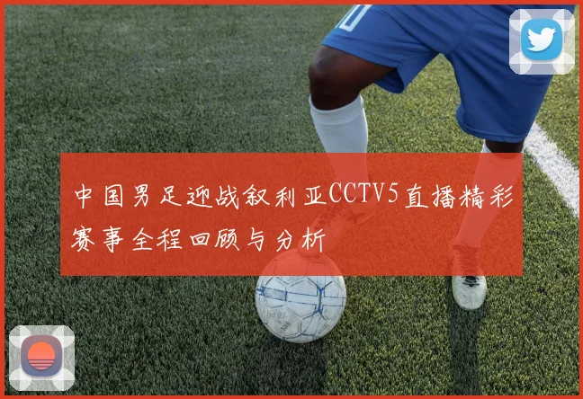 中国男足迎战叙利亚CCTV5直播精彩赛事全程回顾与分析
