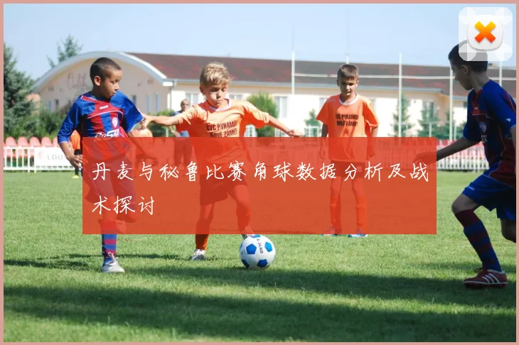 丹麦与秘鲁比赛角球数据分析及战术探讨