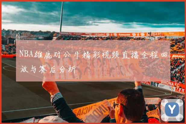 NBA雄鹿对公牛精彩视频直播全程回放与赛后分析