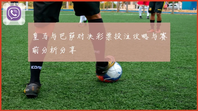 皇马与巴萨对决彩票投注攻略与赛前分析分享