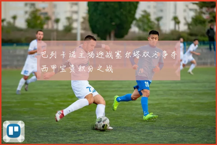 巴列卡诺主场迎战塞尔塔双方争夺西甲宝贵积分之战
