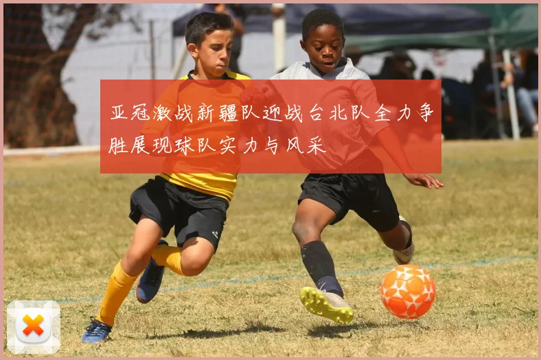 亚冠激战新疆队迎战台北队全力争胜展现球队实力与风采