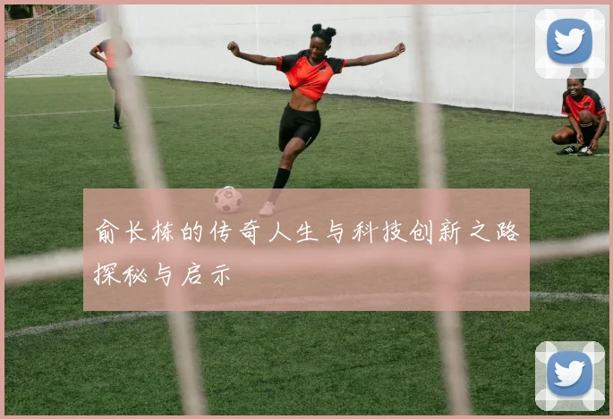 俞长栋的传奇人生与科技创新之路探秘与启示