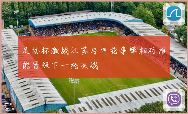 足协杯激战江苏与申花争锋相对谁能晋级下一轮决战