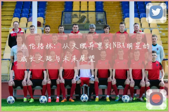 杰伦格林：从天赋异禀到NBA明星的成长之路与未来展望