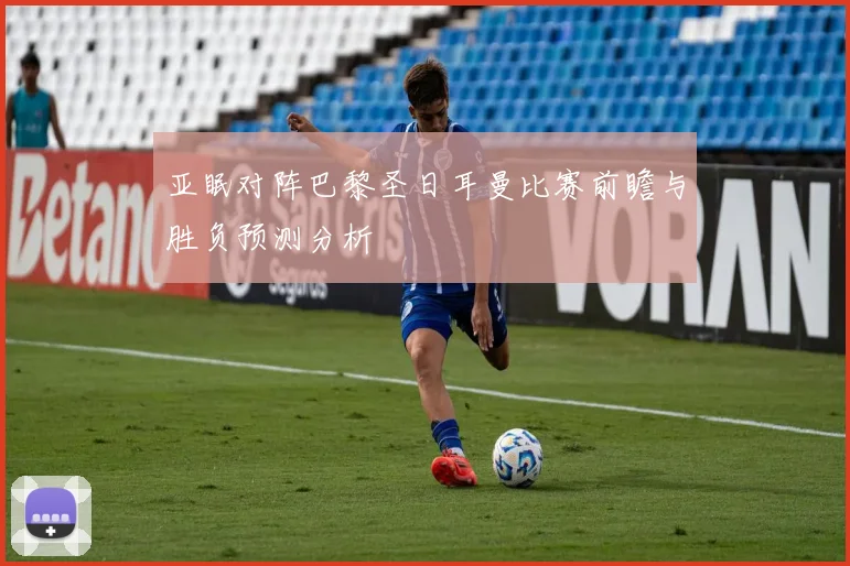 亚眠对阵巴黎圣日耳曼比赛前瞻与胜负预测分析
