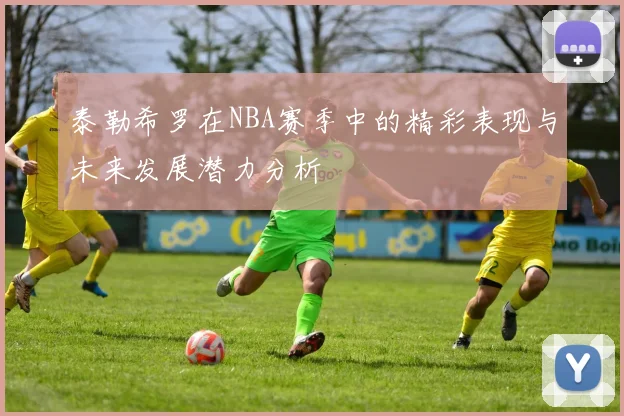 泰勒希罗在NBA赛季中的精彩表现与未来发展潜力分析