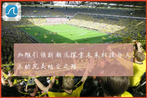 加维引领新潮流探索未来科技与人文的完美结合之路