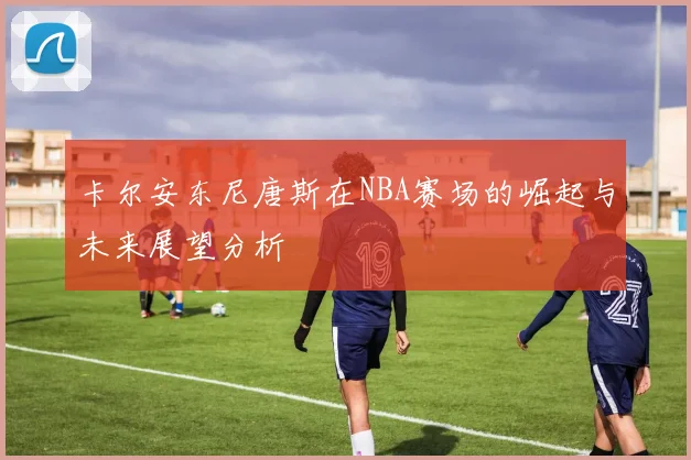 卡尔安东尼唐斯在NBA赛场的崛起与未来展望分析