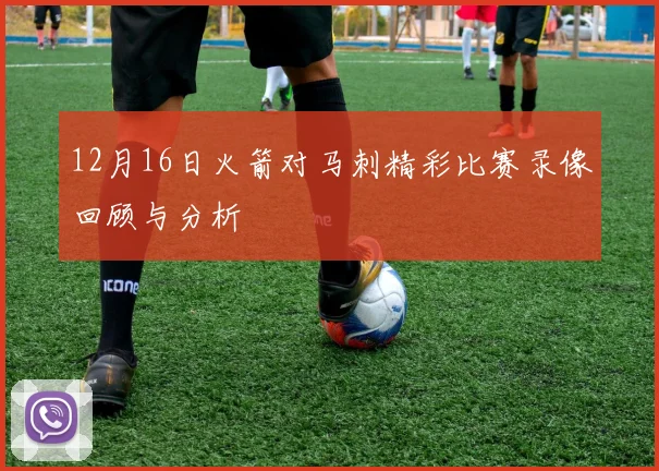 12月16日火箭对马刺精彩比赛录像回顾与分析
