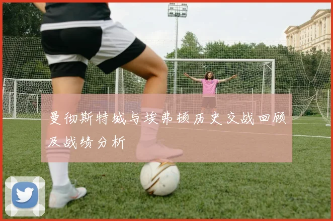 曼彻斯特城与埃弗顿历史交战回顾及战绩分析