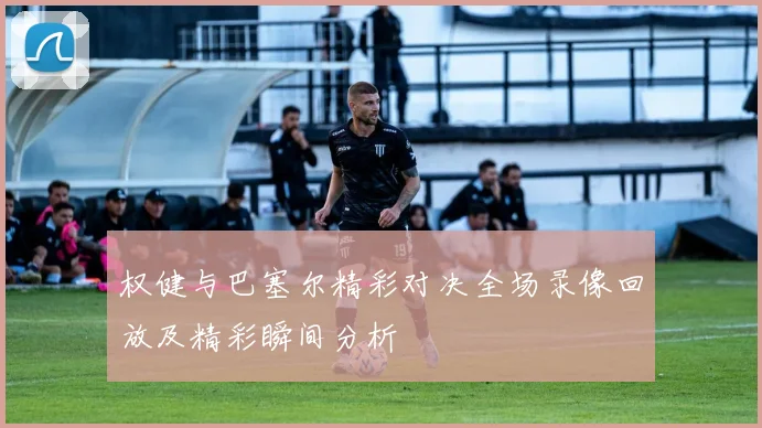 权健与巴塞尔精彩对决全场录像回放及精彩瞬间分析