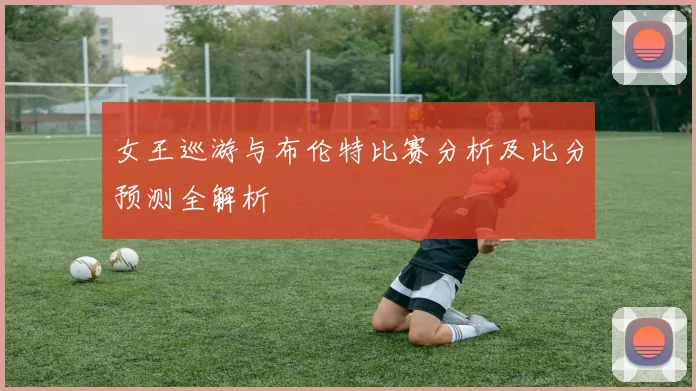 女王巡游与布伦特比赛分析及比分预测全解析