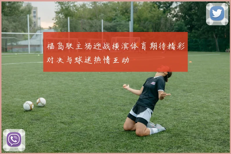 福岛联主场迎战横滨体育期待精彩对决与球迷热情互动