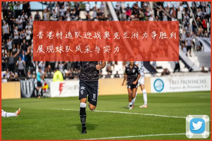 香港特选队迎战奥克兰洲力争胜利展现球队风采与实力