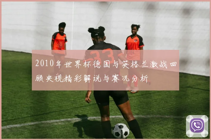 2010年世界杯德国与英格兰激战回顾央视精彩解说与赛况分析