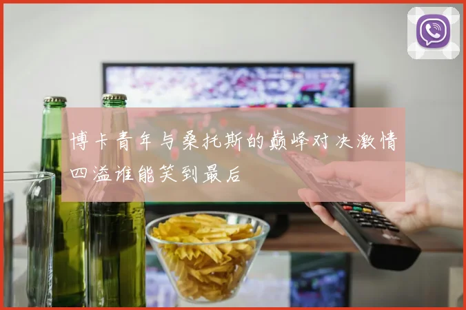 博卡青年与桑托斯的巅峰对决激情四溢谁能笑到最后