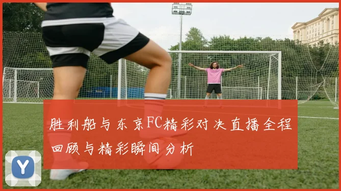 胜利船与东京FC精彩对决直播全程回顾与精彩瞬间分析