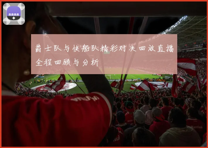 爵士队与快船队精彩对决回放直播全程回顾与分析