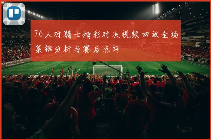 76人对骑士精彩对决视频回放全场集锦分析与赛后点评