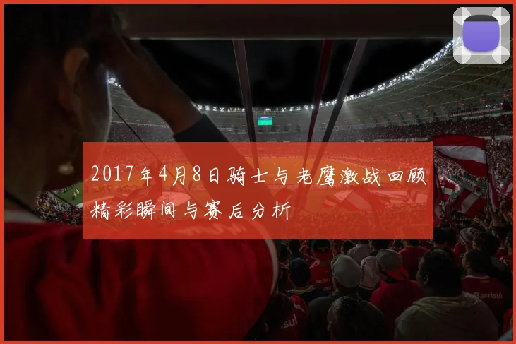2017年4月8日骑士与老鹰激战回顾精彩瞬间与赛后分析