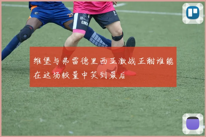 维堡与弗雷德里西亚激战正酣谁能在这场较量中笑到最后