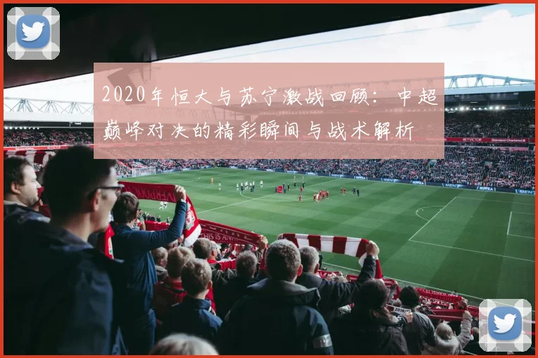 2020年恒大与苏宁激战回顾：中超巅峰对决的精彩瞬间与战术解析
