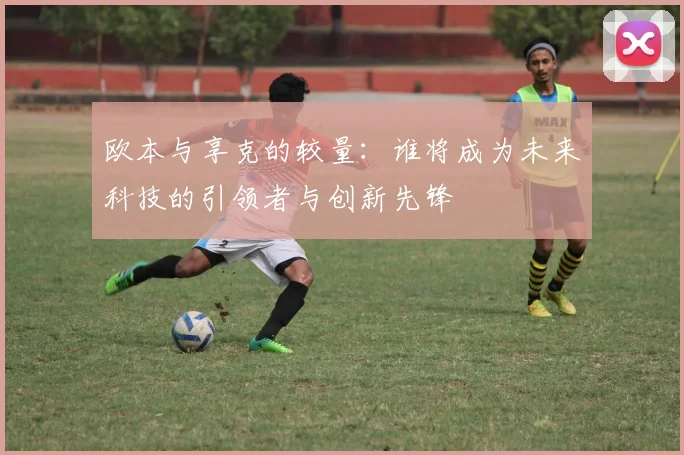 欧本与享克的较量：谁将成为未来科技的引领者与创新先锋