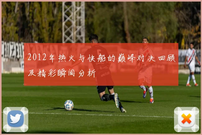 2012年热火与快船的巅峰对决回顾及精彩瞬间分析