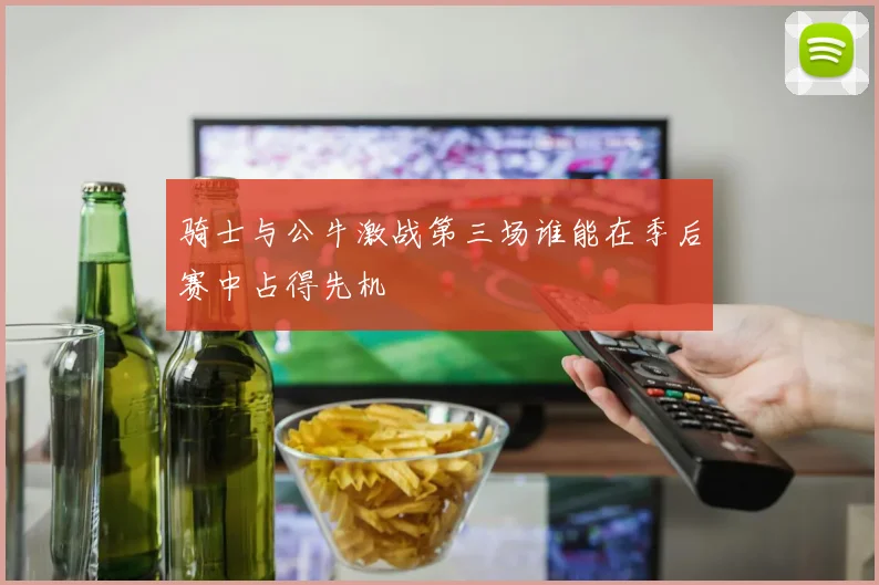 骑士与公牛激战第三场谁能在季后赛中占得先机