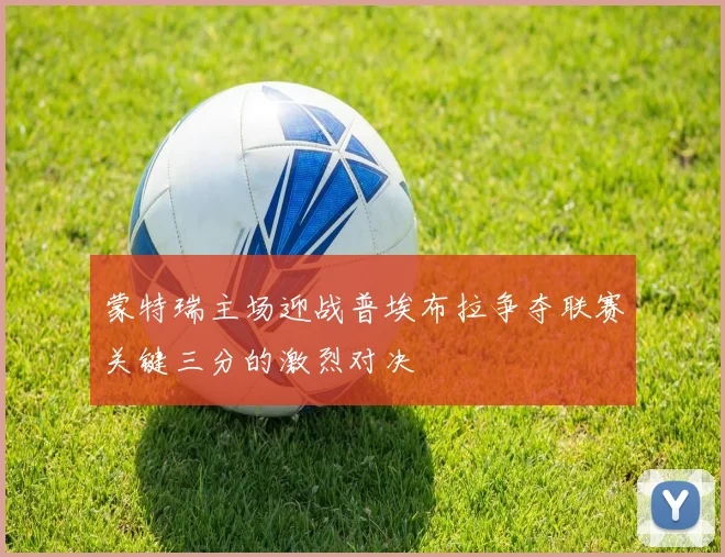 蒙特瑞主场迎战普埃布拉争夺联赛关键三分的激烈对决