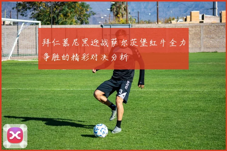 拜仁慕尼黑迎战萨尔茨堡红牛全力争胜的精彩对决分析