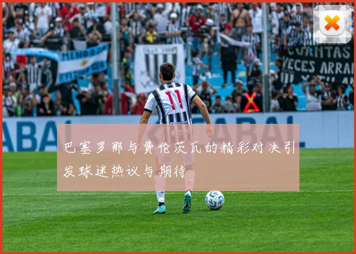 巴塞罗那与费伦茨瓦的精彩对决引发球迷热议与期待