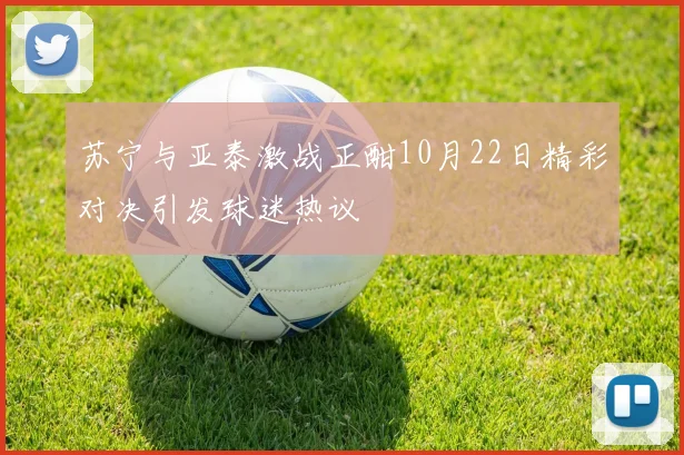 苏宁与亚泰激战正酣10月22日精彩对决引发球迷热议