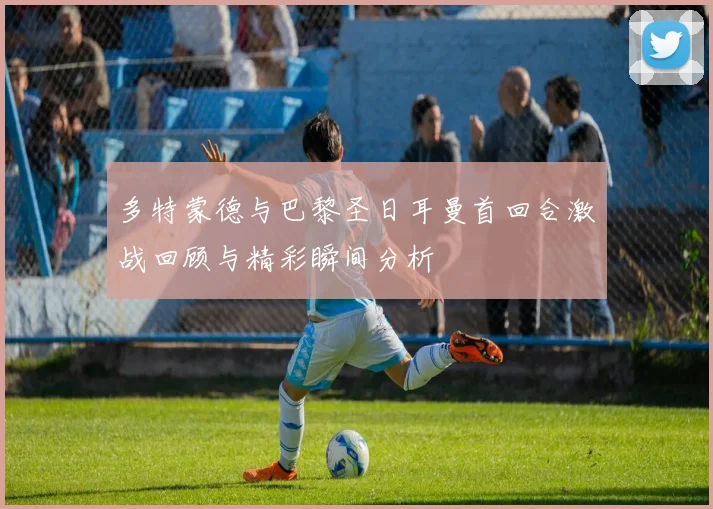 多特蒙德与巴黎圣日耳曼首回合激战回顾与精彩瞬间分析