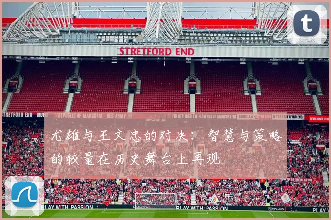尤雄与王文忠的对决：智慧与策略的较量在历史舞台上再现