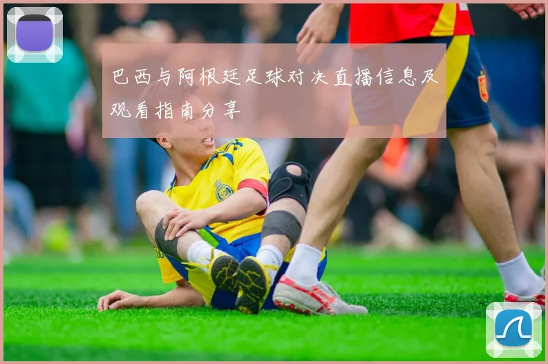 巴西与阿根廷足球对决直播信息及观看指南分享