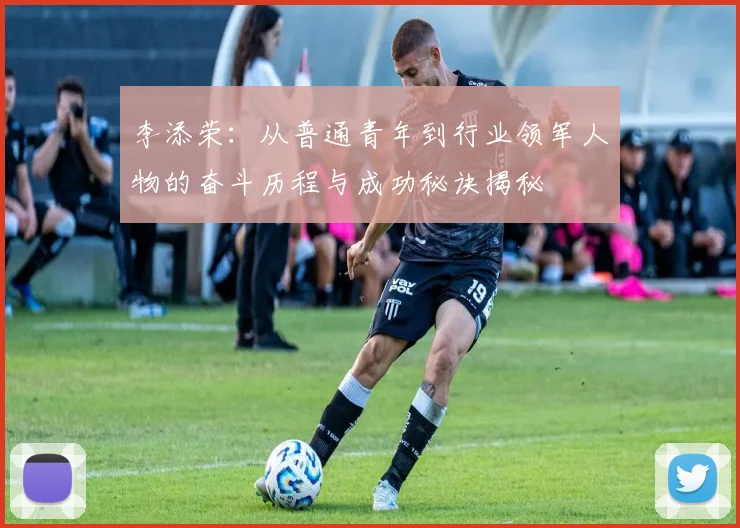 李添荣：从普通青年到行业领军人物的奋斗历程与成功秘诀揭秘