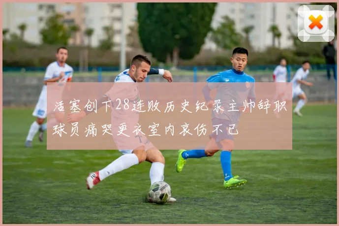 活塞创下28连败历史纪录主帅辞职球员痛哭更衣室内哀伤不已