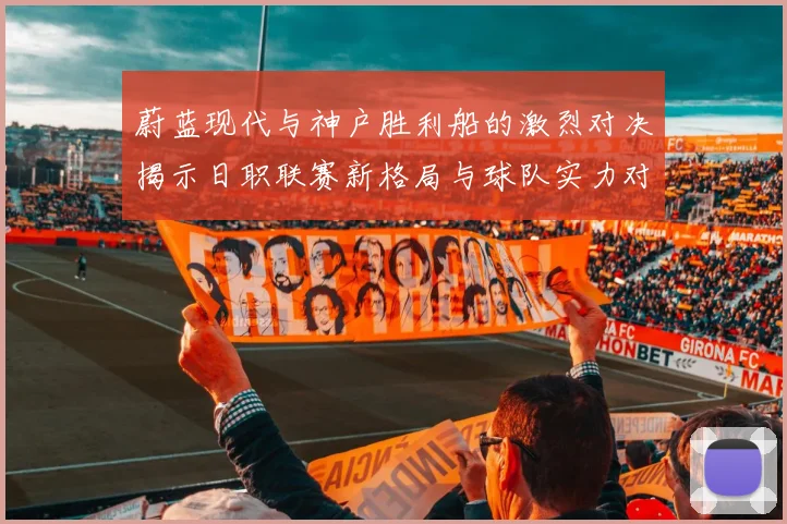 蔚蓝现代与神户胜利船的激烈对决揭示日职联赛新格局与球队实力对比