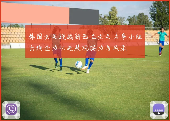 韩国女足迎战新西兰女足力争小组出线全力以赴展现实力与风采