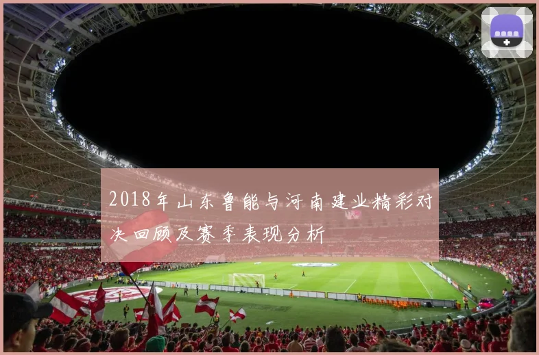 2018年山东鲁能与河南建业精彩对决回顾及赛季表现分析