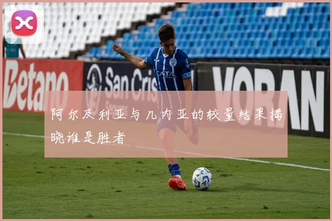 阿尔及利亚与几内亚的较量结果揭晓谁是胜者