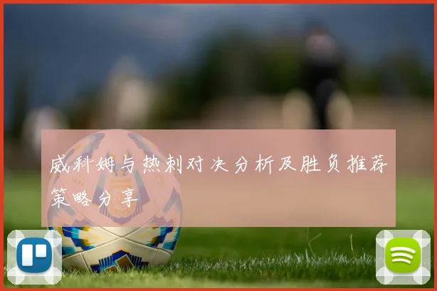 威科姆与热刺对决分析及胜负推荐策略分享