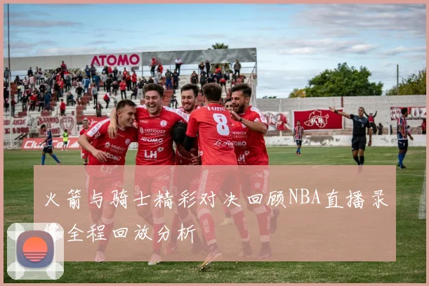 火箭与骑士精彩对决回顾NBA直播录像全程回放分析