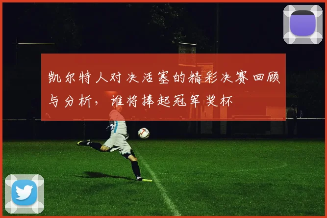 凯尔特人对决活塞的精彩决赛回顾与分析，谁将捧起冠军奖杯