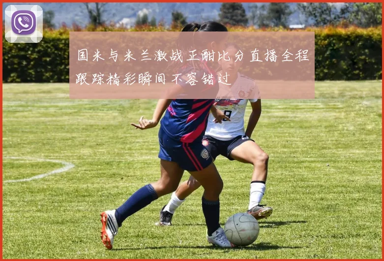 国米与米兰激战正酣比分直播全程跟踪精彩瞬间不容错过